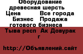 Оборудование древесная шерсть  › Цена ­ 100 - Все города Бизнес » Продажа готового бизнеса   . Тыва респ.,Ак-Довурак г.